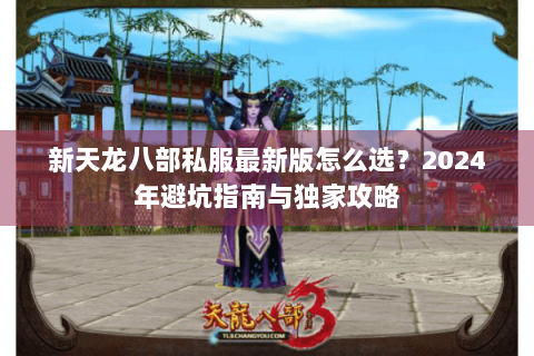 新天龙八部私服最新版怎么选？2024年避坑指南与独家攻略