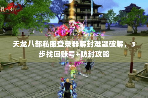 天龙八部私服登录器解封难题破解，3步找回账号+防封攻略