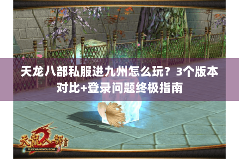 天龙八部私服进九州怎么玩？3个版本对比+登录问题终极指南