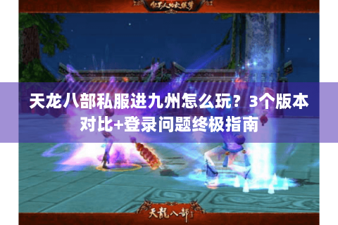 天龙八部私服进九州怎么玩？3个版本对比+登录问题终极指南