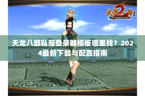 天龙八部私服登录器模板哪里找?2024最新下载与配置指南 天龙八部私服登录器模板哪里找?2024最新下载与配置指南