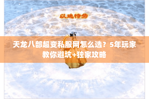 天龙八部超变私服网怎么选？5年玩家教你避坑+独家攻略