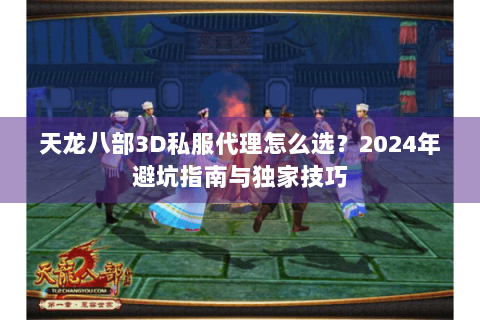 天龙八部3D私服代理怎么选?2024年避坑指南与独家技巧 天龙八部3D私服代理怎么选?2024年避坑指南与独家技巧