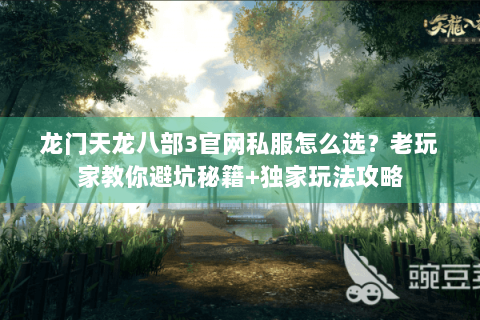 龙门天龙八部3官网私服怎么选？老玩家教你避坑秘籍+独家玩法攻略