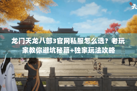 龙门天龙八部3官网私服怎么选？老玩家教你避坑秘籍+独家玩法攻略