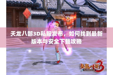 天龙八部3D私服发布,如何找到最新版本与安全下载攻略 天龙八部3D私服发布,如何找到最新版本与安全下载攻略