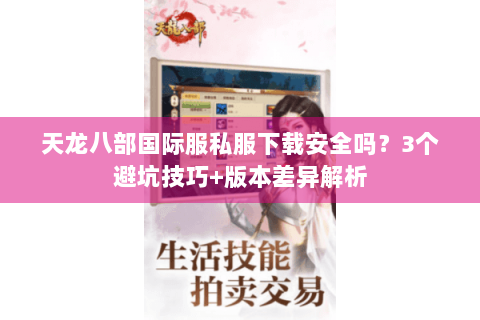 天龙八部国际服私服下载安全吗？3个避坑技巧+版本差异解析