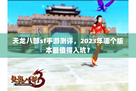 天龙八部sf手游测评,2023年哪个版本最值得入坑? 天龙八部sf手游测评,2023年哪个版本最值得入坑?