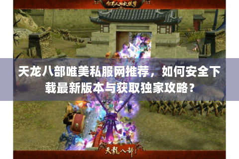 天龙八部唯美私服网推荐,如何安全下载最新版本与获取独家攻略? 天龙八部唯美私服网推荐,如何安全下载最新版本与获取独家攻略?