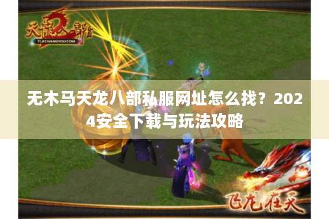 无木马天龙八部私服网址怎么找?2024安全下载与玩法攻略 无木马天龙八部私服网址怎么找?2024安全下载与玩法攻略