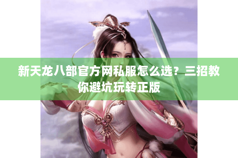 新天龙八部官方网私服怎么选?三招教你避坑玩转正版 新天龙八部官方网私服怎么选?三招教你避坑玩转正版