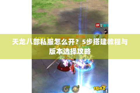 天龙八部私服怎么开?5步搭建教程与版本选择攻略 天龙八部私服怎么开?5步搭建教程与版本选择攻略