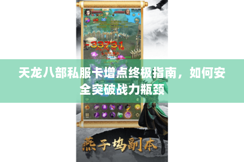 天龙八部私服卡增点终极指南,如何安全突破战力瓶颈 天龙八部私服卡增点终极指南,如何安全突破战力瓶颈
