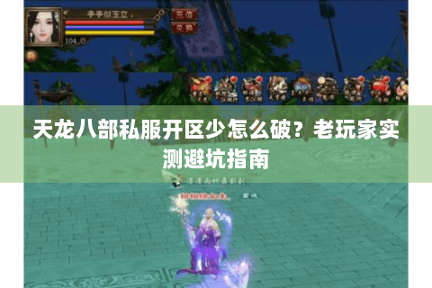 天龙八部私服开区少怎么破？老玩家实测避坑指南