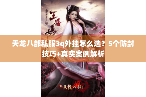 天龙八部私服3q外挂怎么选？5个防封技巧+真实案例解析