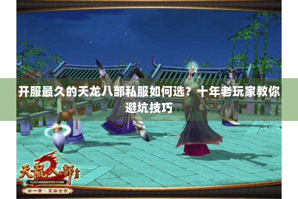 开服最久的天龙八部私服如何选?十年老玩家教你避坑技巧 开服最久的天龙八部私服如何选?十年老玩家教你避坑技巧