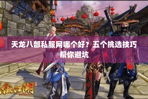 天龙八部私服网哪个好？五个挑选技巧帮你避坑