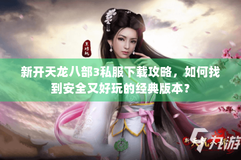 新开天龙八部3私服下载攻略,如何找到安全又好玩的经典版本? 新开天龙八部3私服下载攻略,如何找到安全又好玩的经典版本?