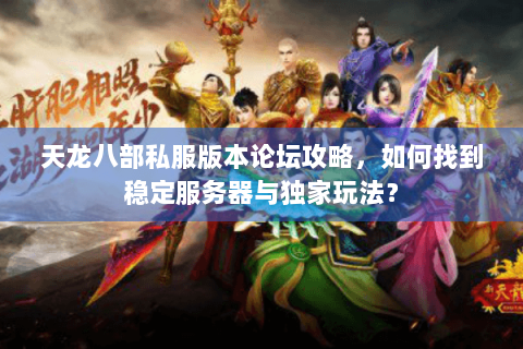 天龙八部私服版本论坛攻略，如何找到稳定服务器与独家玩法？
