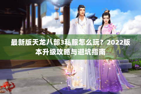 最新版天龙八部3私服怎么玩?2022版本升级攻略与避坑指南 最新版天龙八部3私服怎么玩?2022版本升级攻略与避坑指南