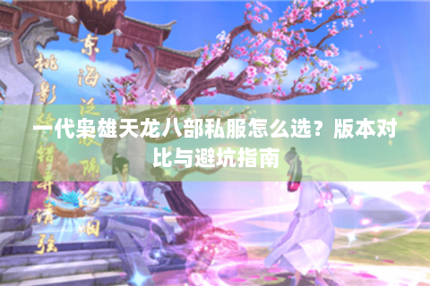 一代枭雄天龙八部私服怎么选?版本对比与避坑指南 一代枭雄天龙八部私服怎么选?版本对比与避坑指南