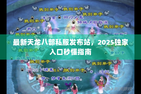 最新天龙八部私服发布站，2025独家入口秒懂指南