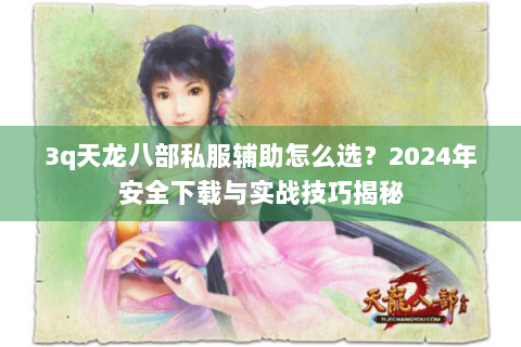 3q天龙八部私服辅助怎么选？2024年安全下载与实战技巧揭秘