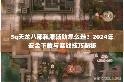 3q天龙八部私服辅助怎么选？2024年安全下载与实战技巧揭秘