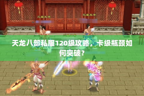 天龙八部私服120级攻略，卡级瓶颈如何突破？