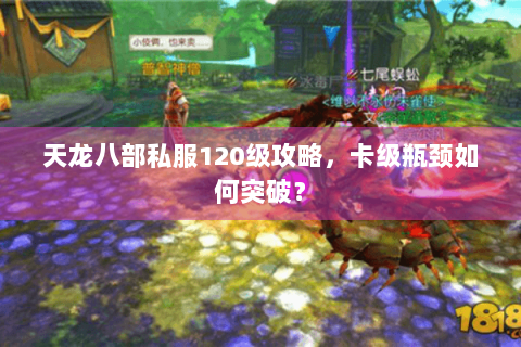 天龙八部私服120级攻略，卡级瓶颈如何突破？