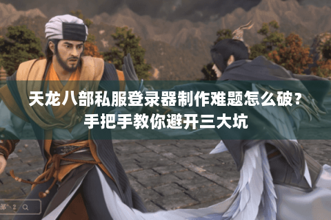 天龙八部私服登录器制作难题怎么破？手把手教你避开三大坑