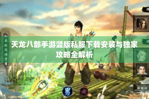 天龙八部手游竖版私服下载安装与独家攻略全解析
