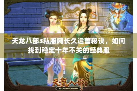 天龙八部3私服网长久运营秘诀，如何找到稳定十年不关的经典服