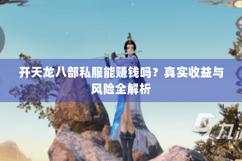 开天龙八部私服能赚钱吗?真实收益与风险全解析 开天龙八部私服能赚钱吗?真实收益与风险全解析
