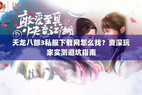 天龙八部3私服下载网怎么找？资深玩家实测避坑指南