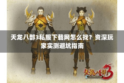天龙八部3私服下载网怎么找？资深玩家实测避坑指南