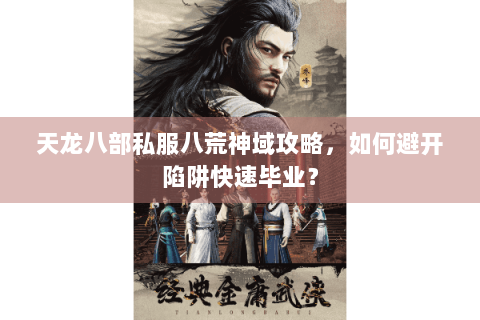 天龙八部私服八荒神域攻略,如何避开陷阱快速毕业? 天龙八部私服八荒神域攻略,如何避开陷阱快速毕业?