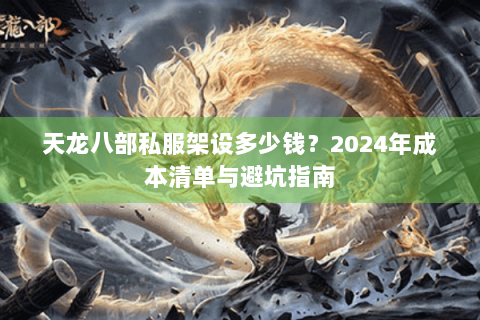 天龙八部私服架设多少钱？2024年成本清单与避坑指南