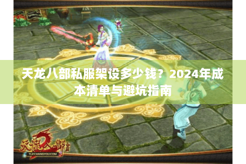 天龙八部私服架设多少钱？2024年成本清单与避坑指南