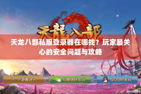 天龙八部私服登录器在哪找?玩家最关心的安全问题与攻略 天龙八部私服登录器在哪找?玩家最关心的安全问题与攻略
