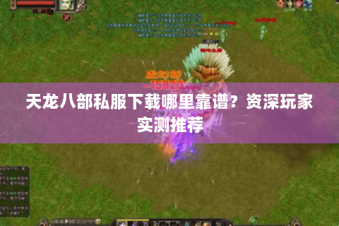 天龙八部私服下载哪里靠谱？资深玩家实测推荐