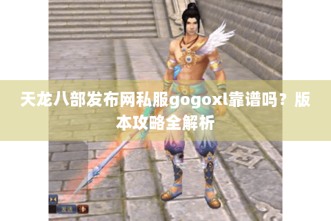 天龙八部发布网私服gogoxl靠谱吗？版本攻略全解析