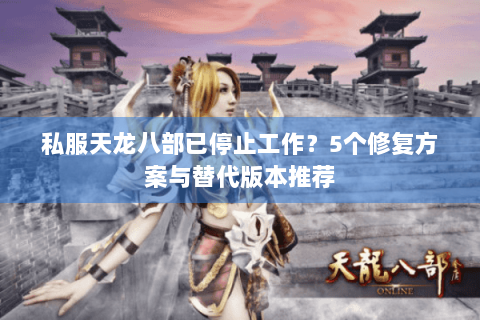 私服天龙八部已停止工作？5个修复方案与替代版本推荐