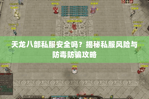 天龙八部私服安全吗?揭秘私服风险与防毒防骗攻略 天龙八部私服安全吗?揭秘私服风险与防毒防骗攻略
