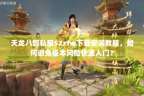 天龙八部私服52zfw下载安装教程,如何避免版本风险快速入门? 天龙八部私服52zfw下载安装教程,如何避免版本风险快速入门?