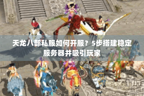 天龙八部私服如何开服?5步搭建稳定服务器并吸引玩家 天龙八部私服如何开服?5步搭建稳定服务器并吸引玩家