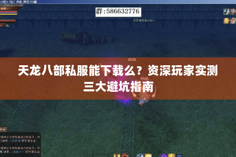 天龙八部私服能下载么?资深玩家实测三大避坑指南 天龙八部私服能下载么?资深玩家实测三大避坑指南
