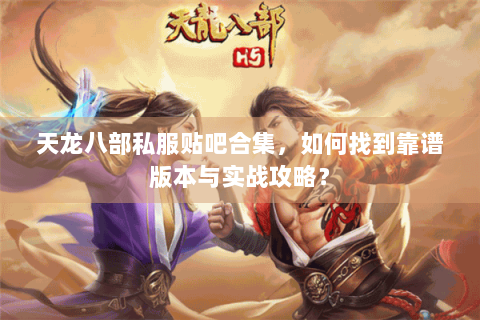 天龙八部私服贴吧合集,如何找到靠谱版本与实战攻略? 天龙八部私服贴吧合集,如何找到靠谱版本与实战攻略?