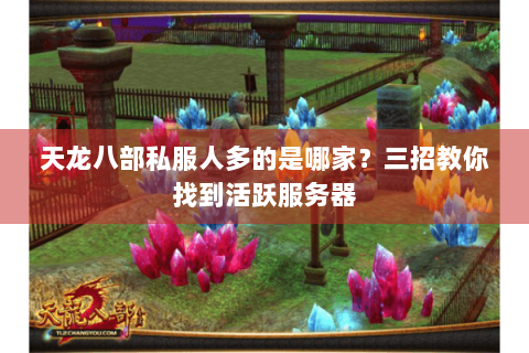 天龙八部私服人多的是哪家?三招教你找到活跃服务器 天龙八部私服人多的是哪家?三招教你找到活跃服务器