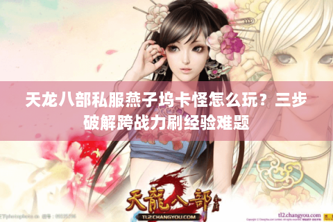 天龙八部私服燕子坞卡怪怎么玩?三步破解跨战力刷经验难题 天龙八部私服燕子坞卡怪怎么玩?三步破解跨战力刷经验难题